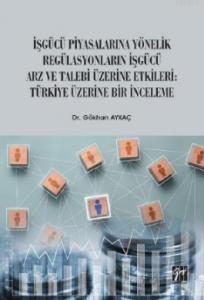 İşgücü Piyasalarına Yönelik Regülasyonların İşgücü Arz ve Talep Üzerine Etkileri; Türkiye Üzerine Bir İnceleme