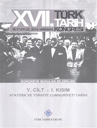 17. Türk Tarih Kongresi 5. Cilt 1. Kısım - Atatürk ve  Türkiye Cumhuriyeti Tarihi