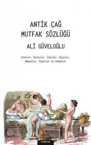 Antik Çağ Mutfak Sözlüğü; Aletler Bitkiler İçkiler Kişiler Mekanlar Yazarlar ve Yemekler