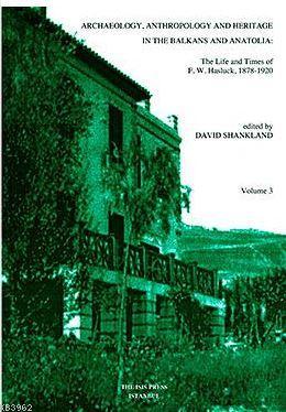 Archaeology, Anthropology And Heritage In The Balkans And Anatolia: The Life and times of f.w. Haslu