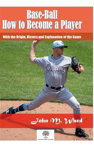 Base-Ball: How to Become a Player John M. Ward