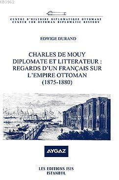 Charles De Mouy Diplomate Et Litterateur : Regards D'un Français Sur L'empire Ottoman (1875-1880)