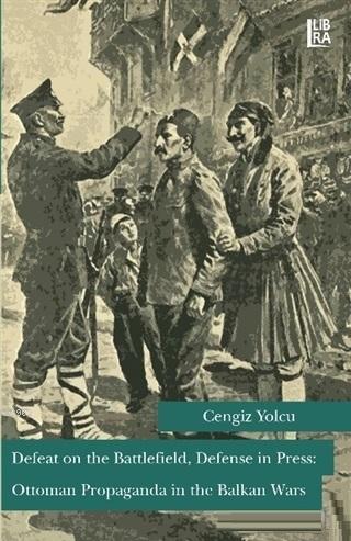 Defeat on the Battlefield, Defense in Press: Ottoman Propaganda in the Balkan Wars