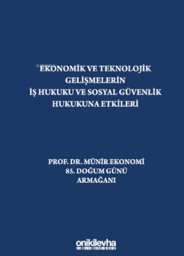 Ekonomik Ve Teknolojik Gelişmelerin İş Hukuku Ve Sosyal Güvenlik Hukukuna Etkileri "prof. Dr. Münir Ekonomi 85. Doğum Günü Armağanı"