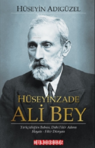 Hüseyinzade Ali Bey Türkçülüğün Babası Dâhi Fikir Adamı, Hayatı - Fikir Dünyası
