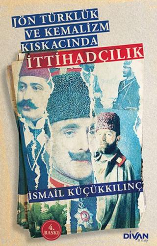 Jön Türklük ve Kemalizm Kıskacında İttihadçılık İsmail Küçükkılınç