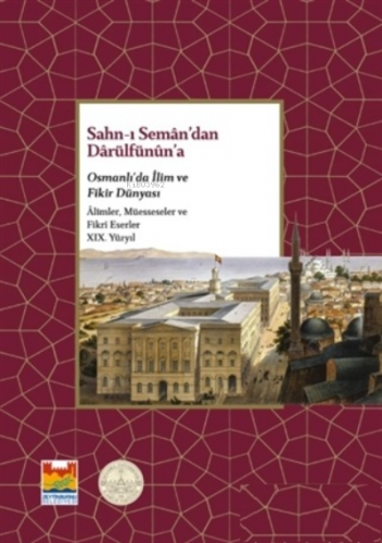 Sahn-ı Seman’dan Darülfünun’a;Osmanlı’da İlim ve Fikir Dünyası - Alimler, Müesseseler ve Fikri Eserler 19. Yüzyıl