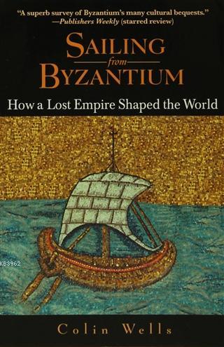 Sailing From Byzantium How a Lost Empire Shaped the World Colin Wells
