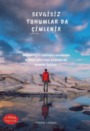 Sevgisiz Tohumlar da Çimlenir;Bahtsızlığını Hakikatin Evrelerine Kılavuz Edinmeye Çırpınan Bir İnsanın Öyküsü