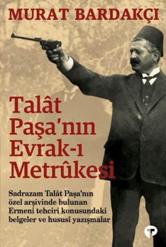 Talât Paşa’nın Evrak-ı Metrûkesi Murat Bardakçı