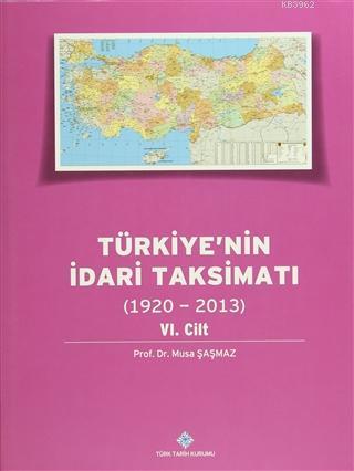 Türkiye'nin İdari Taksimatı 6. Cilt (1920 - 2013) Musa Şaşmaz