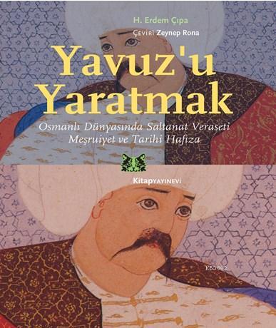 Yavuz'u Yaratmak; Osmanlı Dünyasında Saltanat Veraseti Meşruiyet ve Tarihi Hafıza