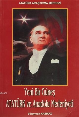 Yeni Bir Güneş - Atatürk ve Anadolu Medeniyeti Süleyman Kazmaz